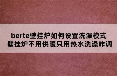 berte壁挂炉如何设置洗澡模式 壁挂炉不用供暖只用热水洗澡咋调